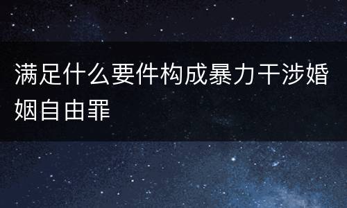 满足什么要件构成暴力干涉婚姻自由罪