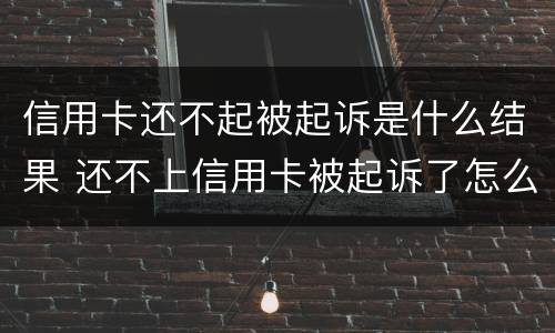 信用卡还不起被起诉是什么结果 还不上信用卡被起诉了怎么办