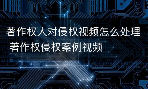 著作权人对侵权视频怎么处理 著作权侵权案例视频