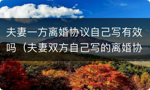 夫妻一方离婚协议自己写有效吗（夫妻双方自己写的离婚协议有效吗）