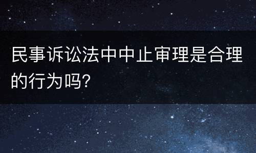 民事诉讼法中中止审理是合理的行为吗？