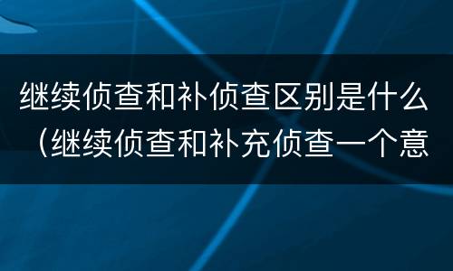 继续侦查和补侦查区别是什么（继续侦查和补充侦查一个意思么）