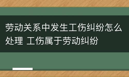 劳动关系中发生工伤纠纷怎么处理 工伤属于劳动纠纷