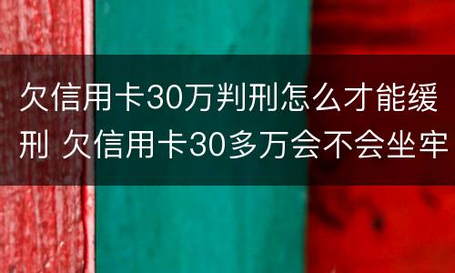 欠信用卡30万判刑怎么才能缓刑 欠信用卡30多万会不会坐牢?