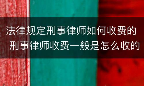 法律规定刑事律师如何收费的 刑事律师收费一般是怎么收的