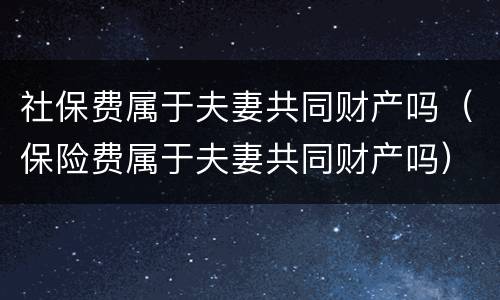 社保费属于夫妻共同财产吗（保险费属于夫妻共同财产吗）