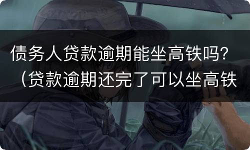 债务人贷款逾期能坐高铁吗？（贷款逾期还完了可以坐高铁和飞机不）
