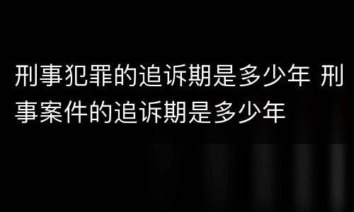 刑事犯罪的追诉期是多少年 刑事案件的追诉期是多少年