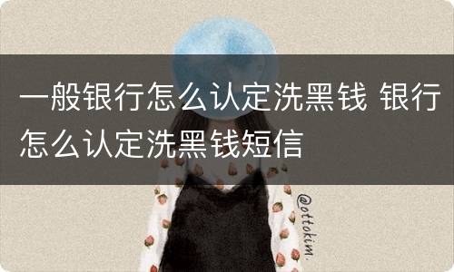 一般银行怎么认定洗黑钱 银行怎么认定洗黑钱短信