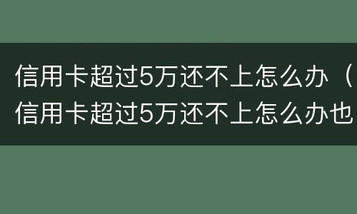 信用卡超过5万还不上怎么办（信用卡超过5万还不上怎么办也没有工作）