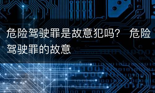 危险驾驶罪是故意犯吗？ 危险驾驶罪的故意