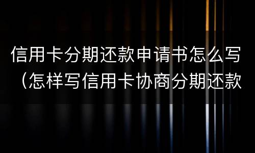 信用卡分期还款申请书怎么写（怎样写信用卡协商分期还款申请书）