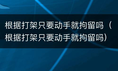 根据打架只要动手就拘留吗（根据打架只要动手就拘留吗）