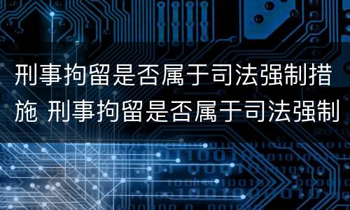 刑事拘留是否属于司法强制措施 刑事拘留是否属于司法强制措施范围