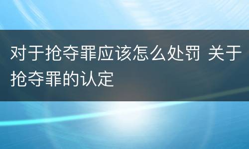 对于抢夺罪应该怎么处罚 关于抢夺罪的认定
