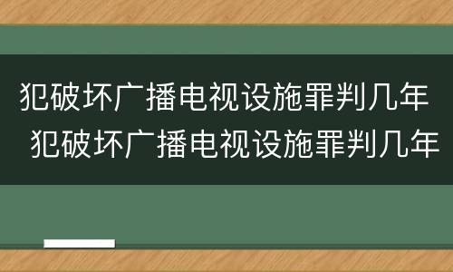 犯破坏广播电视设施罪判几年 犯破坏广播电视设施罪判几年