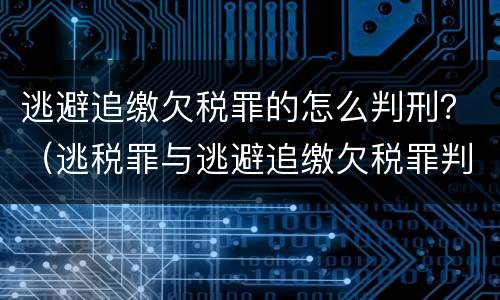 逃避追缴欠税罪的怎么判刑？（逃税罪与逃避追缴欠税罪判处罪金后 还缴税款吗）