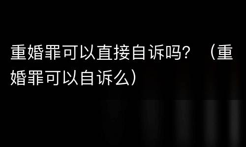 重婚罪可以直接自诉吗？（重婚罪可以自诉么）