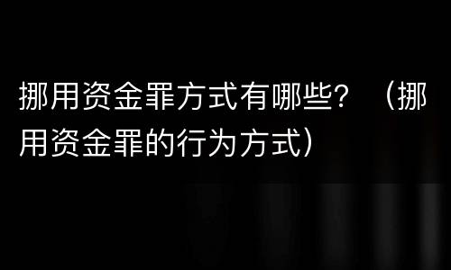 挪用资金罪方式有哪些？（挪用资金罪的行为方式）