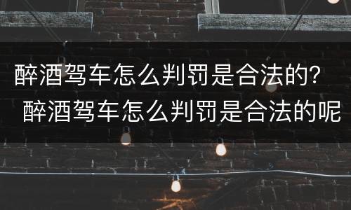 醉酒驾车怎么判罚是合法的？ 醉酒驾车怎么判罚是合法的呢