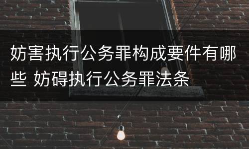 妨害执行公务罪构成要件有哪些 妨碍执行公务罪法条