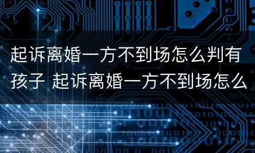 起诉离婚一方不到场怎么判有孩子 起诉离婚一方不到场怎么判有孩子了