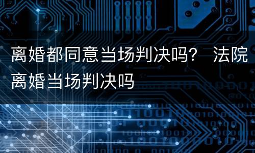 离婚都同意当场判决吗？ 法院离婚当场判决吗