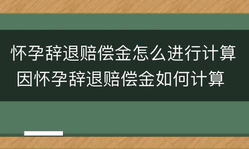怀孕辞退赔偿金怎么进行计算 因怀孕辞退赔偿金如何计算