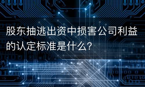 股东抽逃出资中损害公司利益的认定标准是什么？