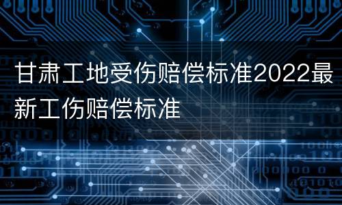 甘肃工地受伤赔偿标准2022最新工伤赔偿标准