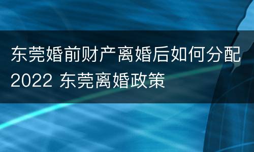 东莞婚前财产离婚后如何分配2022 东莞离婚政策