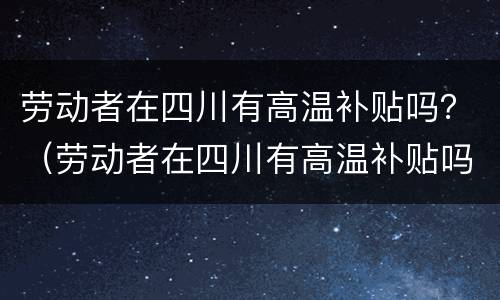 劳动者在四川有高温补贴吗？（劳动者在四川有高温补贴吗现在）