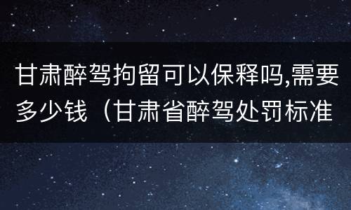 甘肃醉驾拘留可以保释吗,需要多少钱（甘肃省醉驾处罚标准解读意见）