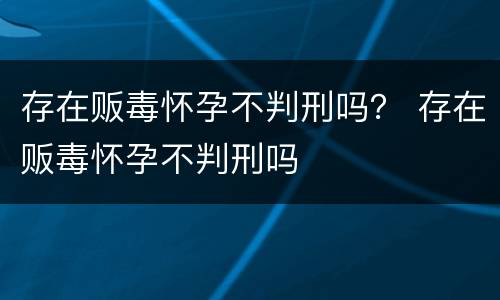 存在贩毒怀孕不判刑吗？ 存在贩毒怀孕不判刑吗