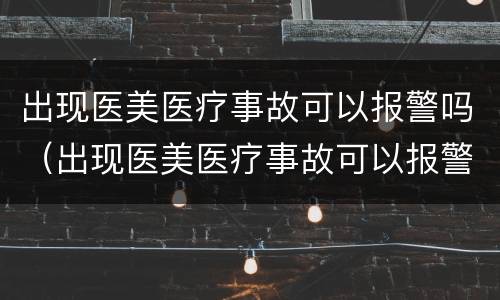 出现医美医疗事故可以报警吗（出现医美医疗事故可以报警吗知乎）
