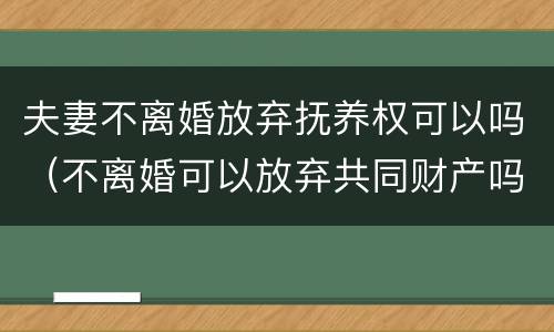 夫妻不离婚放弃抚养权可以吗（不离婚可以放弃共同财产吗）