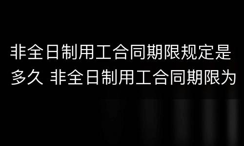 非全日制用工合同期限规定是多久 非全日制用工合同期限为多久