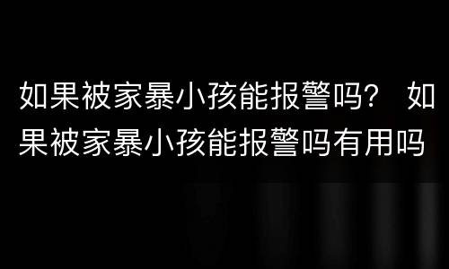 如果被家暴小孩能报警吗？ 如果被家暴小孩能报警吗有用吗