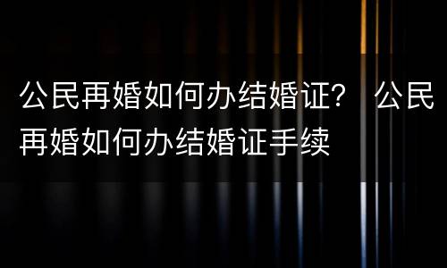 公民再婚如何办结婚证？ 公民再婚如何办结婚证手续
