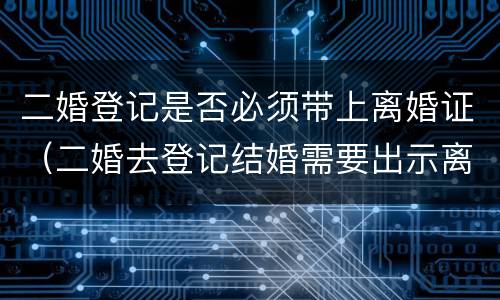 二婚登记是否必须带上离婚证（二婚去登记结婚需要出示离婚证么）