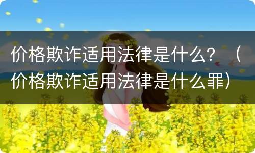价格欺诈适用法律是什么？（价格欺诈适用法律是什么罪）