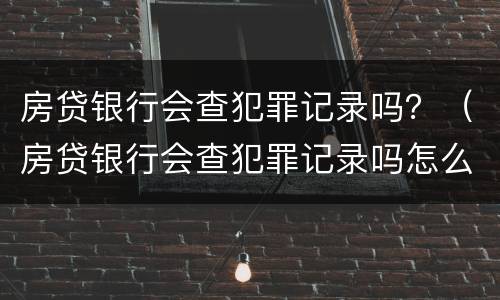 房贷银行会查犯罪记录吗？（房贷银行会查犯罪记录吗怎么查）