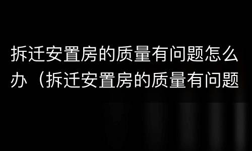 拆迁安置房的质量有问题怎么办（拆迁安置房的质量有问题怎么办理）