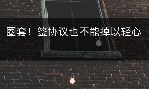 圈套！签协议也不能掉以轻心