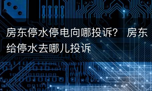 房东停水停电向哪投诉？ 房东给停水去哪儿投诉
