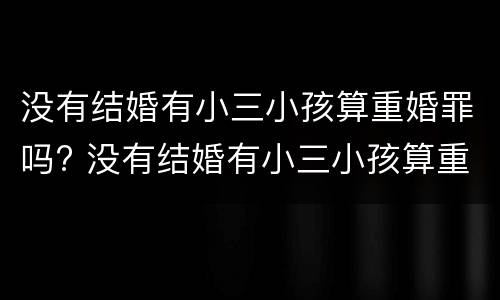没有结婚有小三小孩算重婚罪吗? 没有结婚有小三小孩算重婚罪吗知乎
