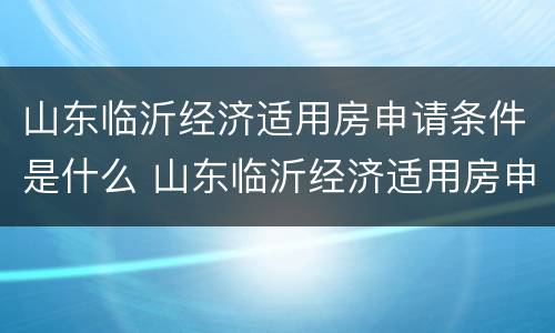 山东临沂经济适用房申请条件是什么 山东临沂经济适用房申请条件是什么样的