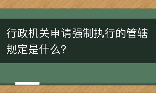 行政机关申请强制执行的管辖规定是什么？