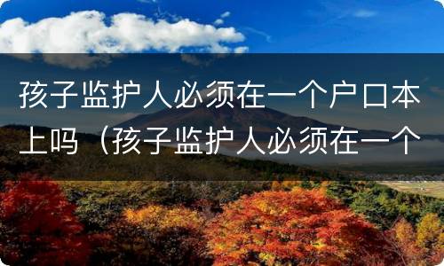 孩子监护人必须在一个户口本上吗（孩子监护人必须在一个户口本上吗怎么办）