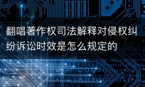 翻唱著作权司法解释对侵权纠纷诉讼时效是怎么规定的